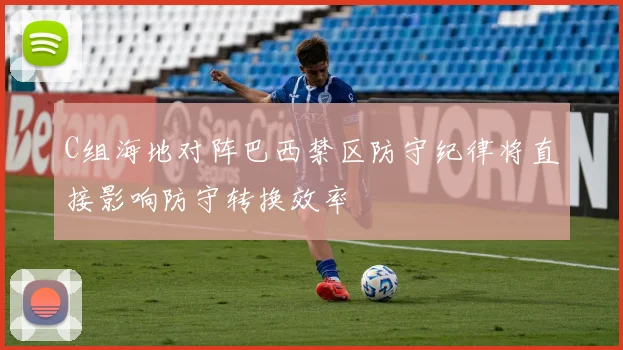 C组海地对阵巴西禁区防守纪律将直接影响防守转换效率