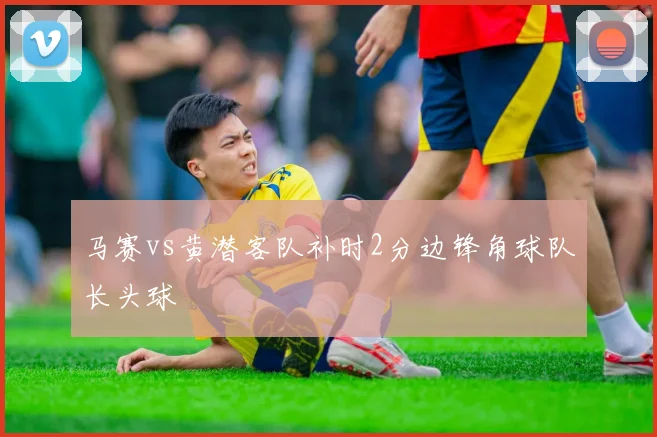 马赛vs黄潜客队补时2分边锋角球队长头球