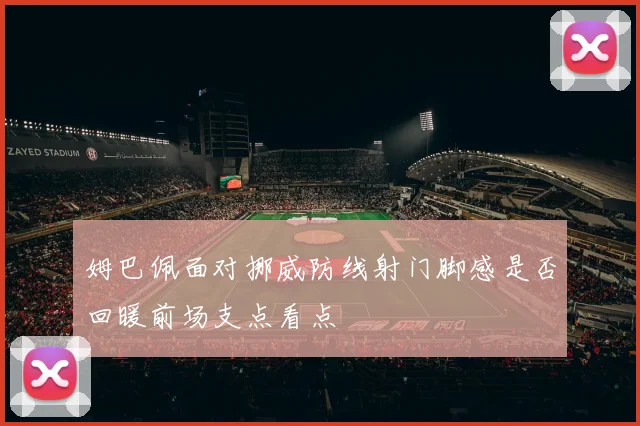 姆巴佩面对挪威防线射门脚感是否回暖前场支点看点