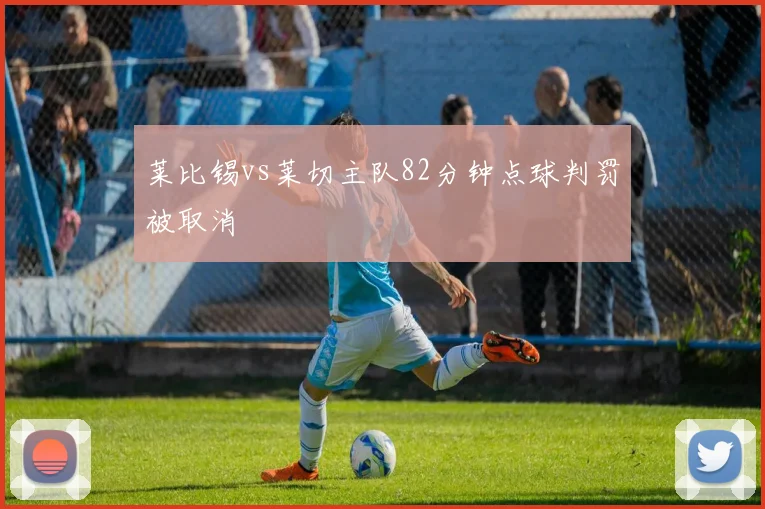 莱比锡vs莱切主队82分钟点球判罚被取消