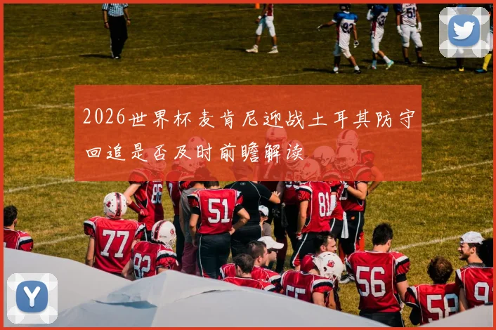 2026世界杯麦肯尼迎战土耳其防守回追是否及时前瞻解读
