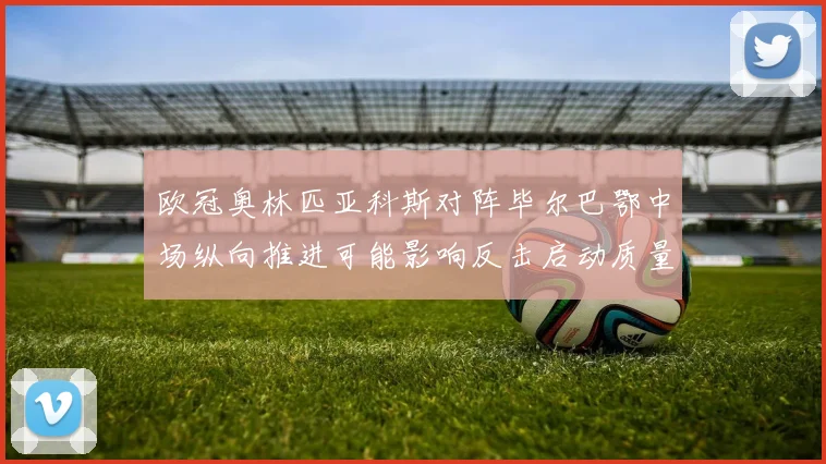 欧冠奥林匹亚科斯对阵毕尔巴鄂中场纵向推进可能影响反击启动质量