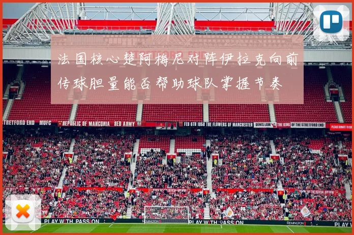 法国核心楚阿梅尼对阵伊拉克向前传球胆量能否帮助球队掌握节奏